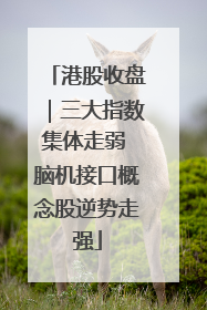 港股收盘｜三大指数集体走弱 脑机接口概念股逆势走强