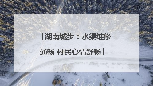 湖南城步：水渠维修通畅 村民心情舒畅