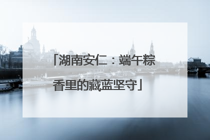 湖南安仁：端午粽香里的藏蓝坚守
