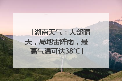 湖南天气：大部晴天，局地雷阵雨，最高气温可达38℃