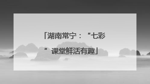 湖南常宁：“七彩”课堂鲜活有趣