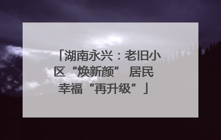 湖南永兴：老旧小区“焕新颜” 居民幸福“再升级”