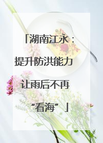 湖南江永：提升防洪能力 让雨后不再“看海”