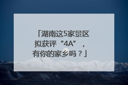 湖南这5家景区拟获评“4A”，有你的家乡吗？