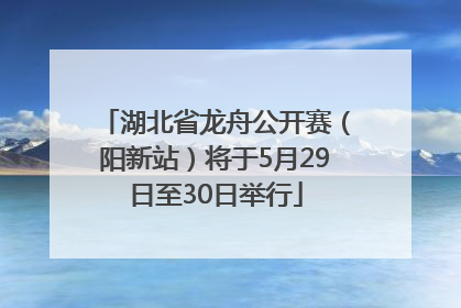 湖北省龙舟公开赛（阳新站）将于5月29日至30日举行