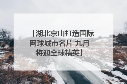 湖北京山打造国际网球城市名片 九月将迎全球精英