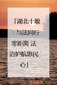 湖北十堰：与法同行零距离 法治护航惠民心