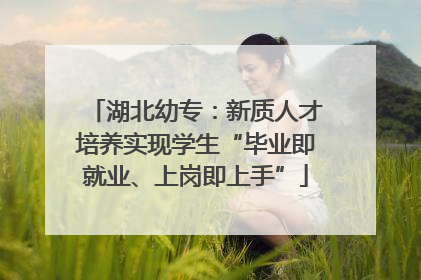 湖北幼专：新质人才培养实现学生“毕业即就业、上岗即上手”