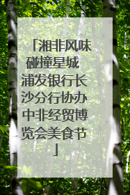 湘非风味碰撞星城 浦发银行长沙分行协办中非经贸博览会美食节