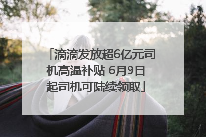 滴滴发放超6亿元司机高温补贴 6月9日起司机可陆续领取