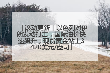 滚动更新丨以色列对伊朗发动打击，国际油价快速飙升，现货黄金站上3420美元/盎司