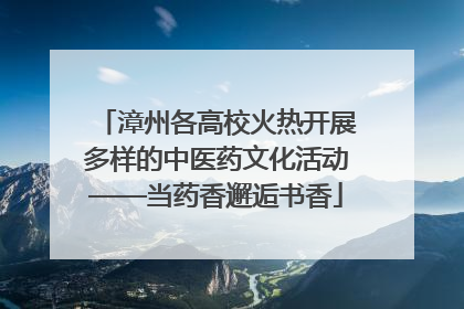 漳州各高校火热开展多样的中医药文化活动——当药香邂逅书香
