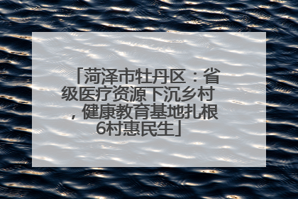 菏泽市牡丹区：省级医疗资源下沉乡村，健康教育基地扎根6村惠民生