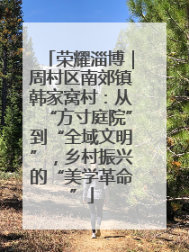 荣耀淄博｜周村区南郊镇韩家窝村：从“方寸庭院”到“全域文明”，乡村振兴的“美学革命”