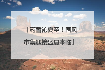 药香沁夏至！国风市集迎接盛夏来临