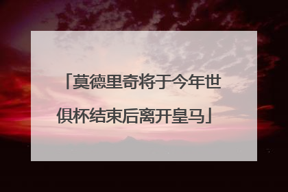 莫德里奇将于今年世俱杯结束后离开皇马