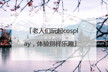 老人们玩起cosplay，体验别样乐趣