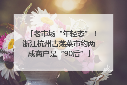 老市场“年轻态”！浙江杭州古荡菜市约两成商户是“90后”