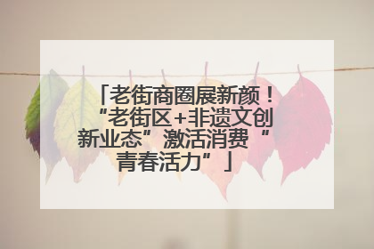 老街商圈展新颜！“老街区+非遗文创新业态”激活消费“青春活力”