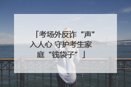 考场外反诈“声”入人心 守护考生家庭“钱袋子”