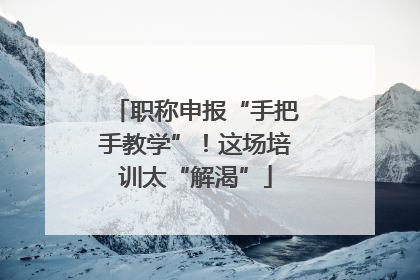 职称申报“手把手教学”！这场培训太“解渴”