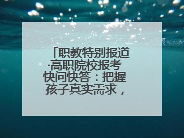 职教特别报道·高职院校报考快问快答：把握孩子真实需求，科学填报志愿