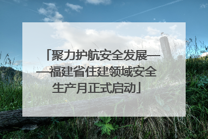 聚力护航安全发展——福建省住建领域安全生产月正式启动