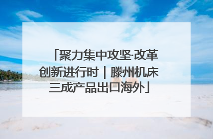 聚力集中攻坚·改革创新进行时｜滕州机床三成产品出口海外