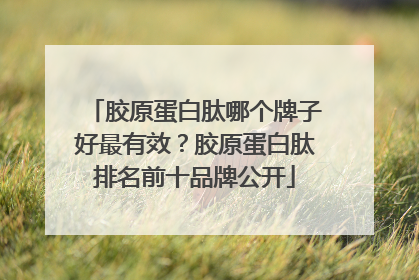 胶原蛋白肽哪个牌子好最有效？胶原蛋白肽排名前十品牌公开