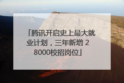 腾讯开启史上最大就业计划，三年新增 28000校招岗位