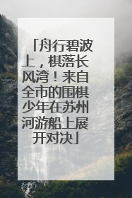 舟行碧波上，棋落长风湾！来自全市的围棋少年在苏州河游船上展开对决