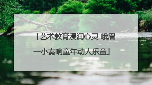 艺术教育浸润心灵 峨眉一小奏响童年动人乐章