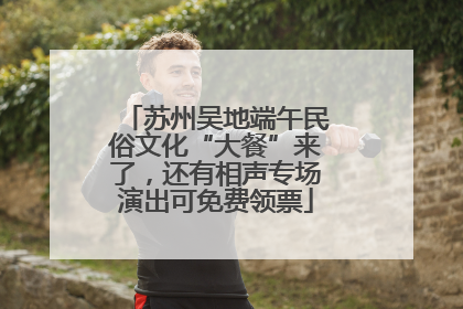 苏州吴地端午民俗文化“大餐”来了，还有相声专场演出可免费领票