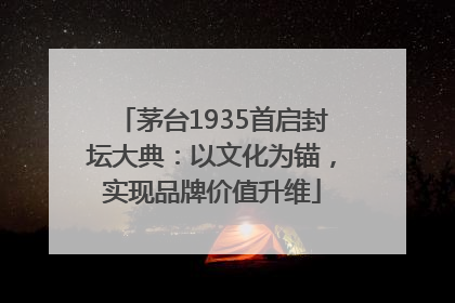 茅台1935首启封坛大典：以文化为锚，实现品牌价值升维