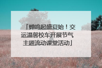 蝉鸣起盛夏始！交运温馨校车开展节气主题流动课堂活动