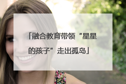 融合教育带领“星星的孩子”走出孤岛