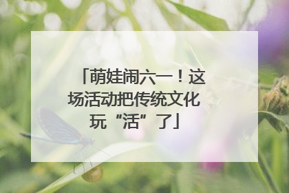 萌娃闹六一！这场活动把传统文化玩“活”了