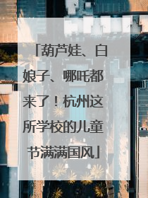 葫芦娃、白娘子、哪吒都来了！杭州这所学校的儿童节满满国风