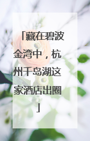 藏在碧波金湾中，杭州千岛湖这家酒店出圈