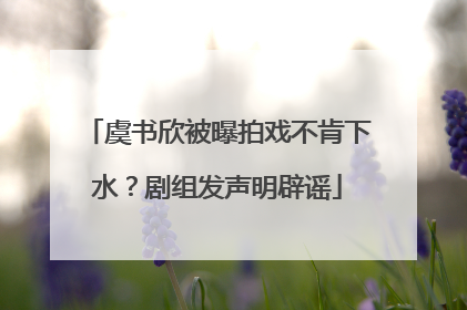 虞书欣被曝拍戏不肯下水？剧组发声明辟谣