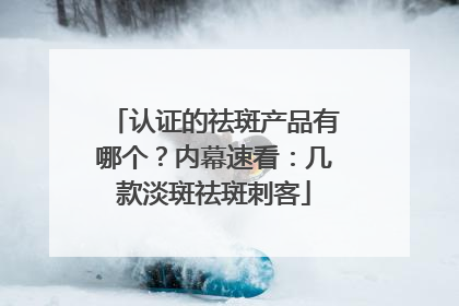 认证的祛斑产品有哪个？内幕速看：几款淡斑祛斑刺客