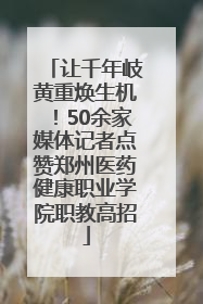 让千年岐黄重焕生机！50余家媒体记者点赞郑州医药健康职业学院职教高招
