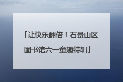 让快乐翻倍！石景山区图书馆六一童趣特辑