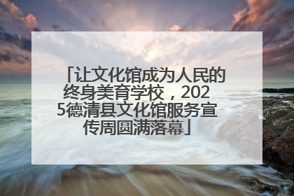 让文化馆成为人民的终身美育学校，2025德清县文化馆服务宣传周圆满落幕