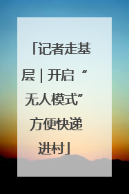 记者走基层｜开启“无人模式” 方便快递进村