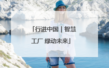 行进中国｜智慧工厂 绿动未来
