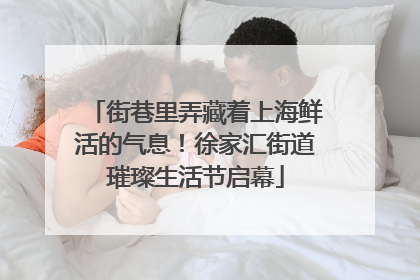 街巷里弄藏着上海鲜活的气息！徐家汇街道璀璨生活节启幕