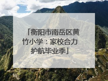 衡阳市南岳区黄竹小学：家校合力护航毕业季