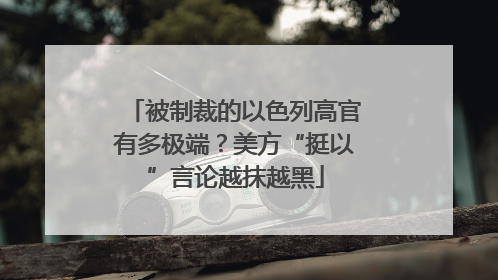 被制裁的以色列高官有多极端？美方“挺以”言论越抹越黑