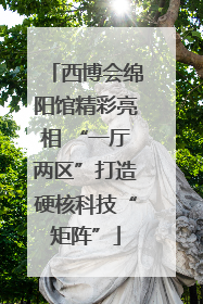 西博会绵阳馆精彩亮相 “一厅两区”打造硬核科技“矩阵”
